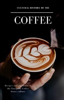 Cultural History of the Coffee: Recipes and anecdotes of the European Coffee house culture