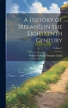 A History of Ireland in the Eighteenth Century; Volume 1