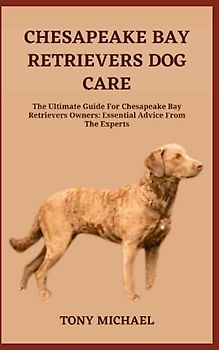 CHESAPEAKE BAY RETRIEVERS DOG CARE: The Ultimate Guide For Chesapeake Bay Retrievers Owners: Essential Advice From The Experts