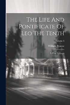 The Life And Pontificate Of Leo The Tenth: In Four Volumes; Volume 3