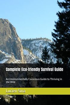 Complete Eco-friendly Survival Guide: An Environmentally Conscious Guide to Thriving in the Wild