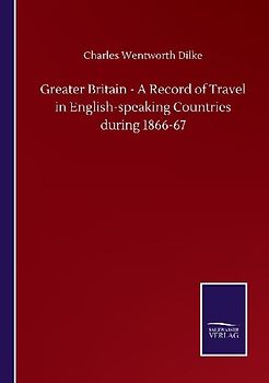 Greater Britain - A Record of Travel in English-speaking Countries during 1866-67
