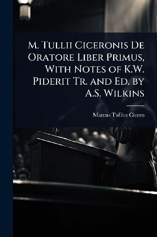 M. Tullii Ciceronis De Oratore Liber Primus, With Notes of K.W. Piderit Tr. and Ed. by A.S. Wilkins
