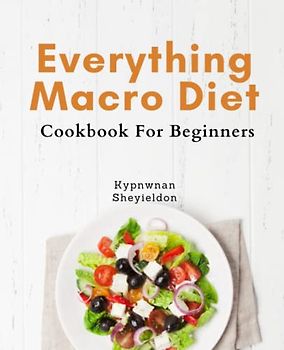 Everything Macro Diet Cookbook For Beginners: Effortless Macro Diet Guide for Beginners: Boost Energy, Burn Fat, Build Muscle, and Live Healthier with Delicious Recipes and Weekly Meal Plans.