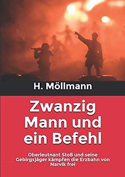 Zwanzig Mann und ein Befehl: Oberleutnant Stoß und seine Gebirgsjäger kämpfen die Erzbahn von Narvik frei