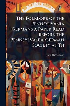The Folklore of the Pennsylvania Germans a Paper Read Before the Pennsylvania-German Society at Th