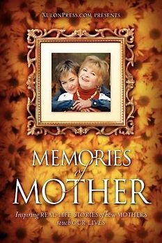 Memories of Mother: Inspiring REAL-LIFE STORIES of how MOTHERS TOUCH OUR LIVES