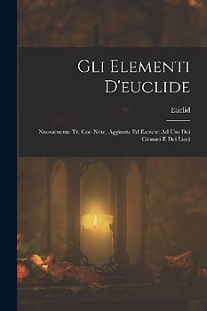 Gli Elementi D'euclide: Nuovamente Tr. Con Note, Aggiunte Ed Esercizi Ad Uso Dei Ginnasi E Dei Licei