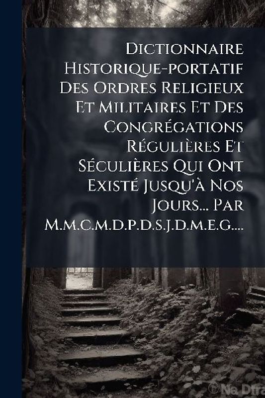 Dictionnaire Historique-portatif Des Ordres Religieux Et Militaires Et Des CongrÃ(c)gations RÃ(c)gulières Et SÃ(c)culières Qui Ont ExistÃ(c) Jusqu'Ã Nos Jours... Par M.m.c.m.d.p.d.s.j.d.m.e.g....