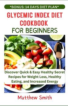 Glycemic Index Diet Cookbook For Beginners: Discover Quick & Easy Healthy Secret Recipes for Weight Loss, Healthy Eating, and Increased Energy