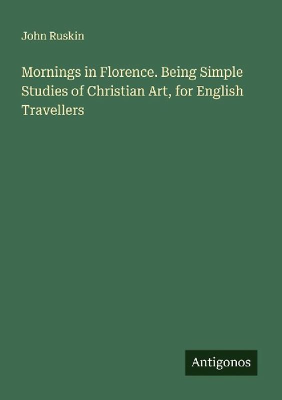 Mornings in Florence. Being Simple Studies of Christian Art, for English Travellers