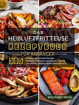 Das Heißluftfritteuse Rezeptbuch für Anfänger: 385 Einfache und schnelle Rezepte Einfache und leckere Gerichte für Freunde und Familie, Gesund kochen ohne Fett & Öl
