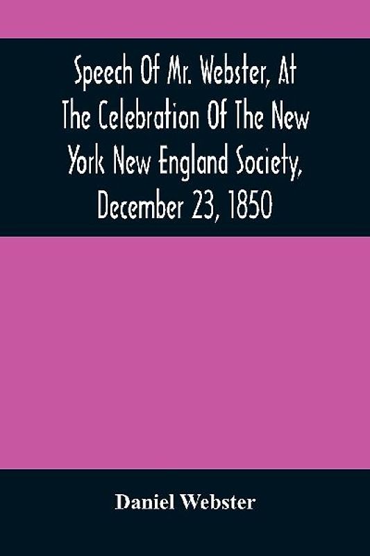 Speech Of Mr. Webster, At The Celebration Of The New York New England Society, December 23, 1850