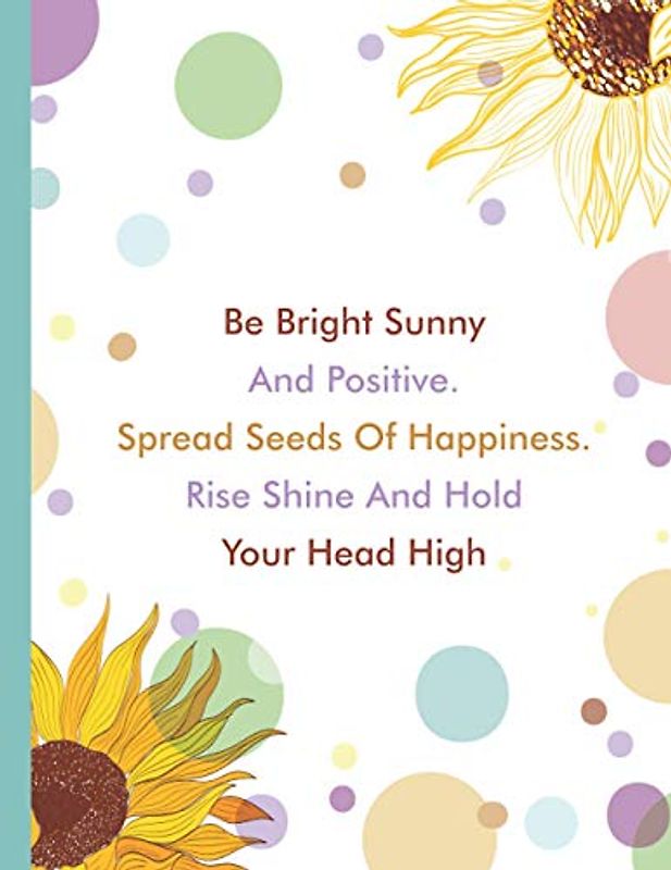Be Bright Sunny And Positive Spread Seeds Of Happiness Rise shine and Hold Your Head High: Sunflower Inspirational Quotes Composition Notebook Journal ... School Kids Girls and Women (8.5 x 11 Large)