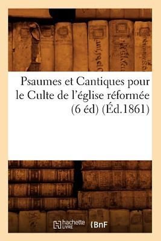Psaumes Et Cantiques Pour Le Culte de l'Église Réformée (6 Éd) (Éd.1861)