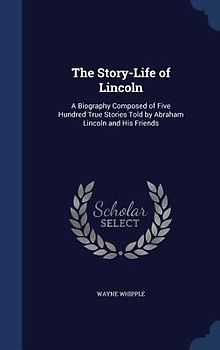 The Story-Life of Lincoln: A Biography Composed of Five Hundred True Stories Told by Abraham Lincoln and His Friends