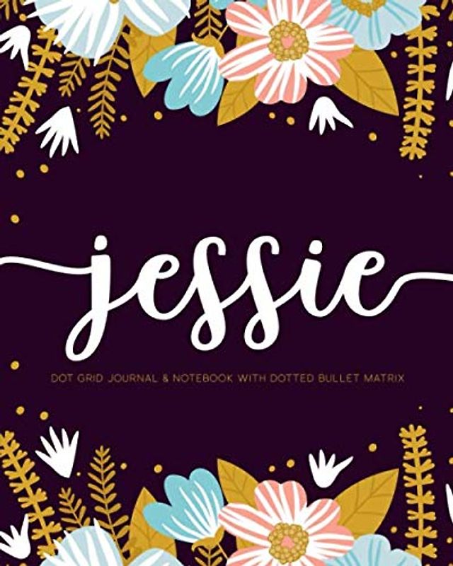 Jessie: Dot Grid Journal & Notebook with Dotted Bullet Matrix: 110 pages for DIY Planners, Journaling, and Lettering & Calligraphy Practice Featuring Modern Florals & First Name ACH251d