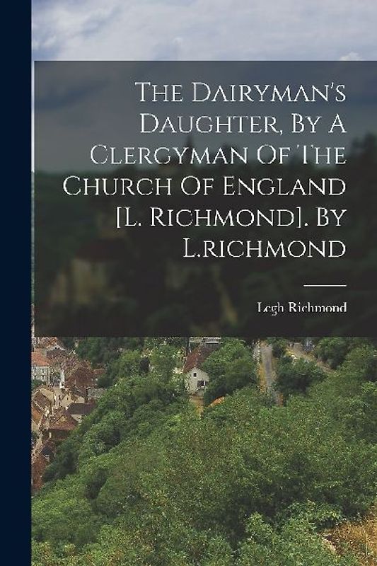 The Dairyman's Daughter, By A Clergyman Of The Church Of England [l. Richmond]. By L.richmond