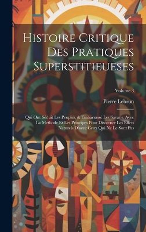 Histoire Critique Des Pratiques Superstitieueses: Qui Ont Séduit Les Peuples, & Embarrassé Les Savans. Avec La Methode Et Les Principes Pour Discerner