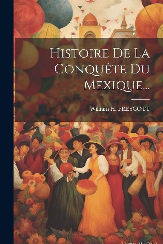 Histoire De La Conquête Du Mexique...