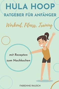 Hula Hoop Ratgeber für Anfänger: Hula Hoop Buch mit Ernährungstipps & Tricks für einen flachen Bauch