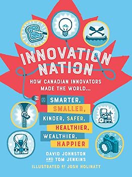 Innovation Nation: How Canadian Innovators Made the World Smarter, Smaller, Kinder, Safer, Healthier, Wealthier, Happier