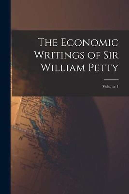 The Economic Writings of Sir William Petty; Volume 1