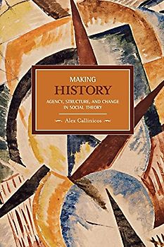 Making History: Agency, Structure, and Change in Social Theory (Historical Materialism Book)