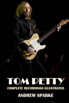 Tom Petty: Complete Recordings Illustrated (Essential Discographies, Band 264)