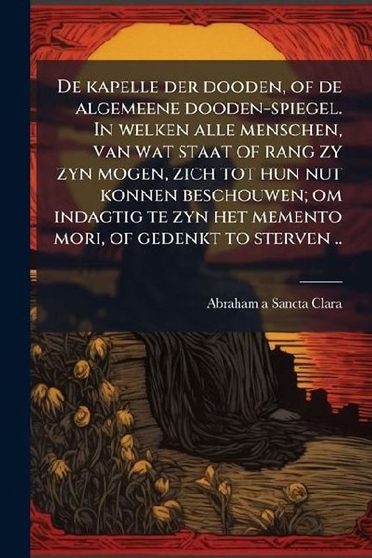 De kapelle der dooden, of de algemeene dooden-spiegel. In welken alle menschen, van wat staat of rang zy zyn mogen, zich tot hun nut konnen beschouwen; om indagtig te zyn het memento mori, of gedenkt to sterven ..