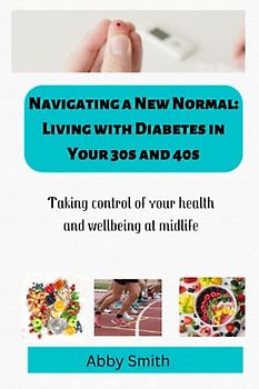 NAVIGATING A NEW NORMAL: LIVING WITH DIABETES IN YOUR 30s AND 40s: The Ultimate Guide to Living a Full and Healthy Life for Newly Diagnosed Adults