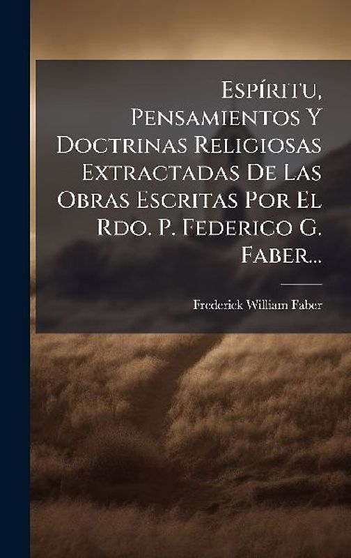 EspÃ-ritu, Pensamientos Y Doctrinas Religiosas Extractadas De Las Obras Escritas Por El Rdo. P. Federico G. Faber...