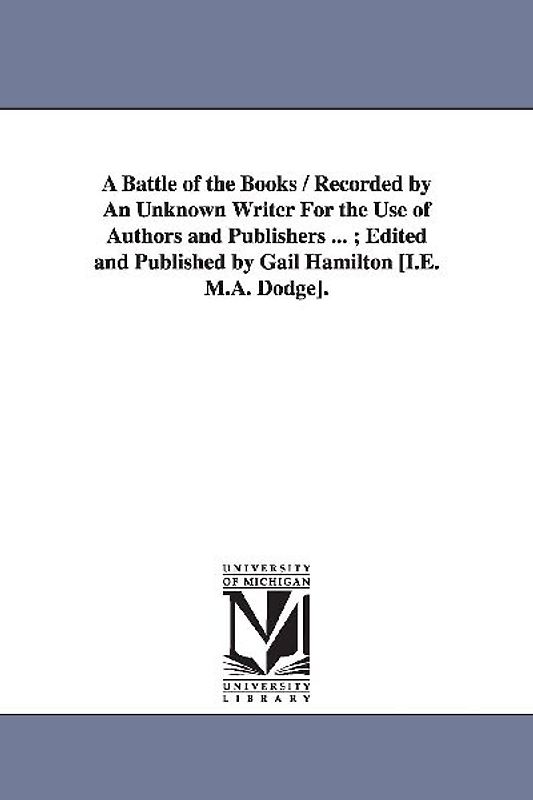 A Battle of the Books / Recorded by An Unknown Writer For the Use of Authors and Publishers ...; Edited and Published by Gail Hamilton [I.E. M.A. Dodg