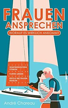 Frauen ansprechen - Worauf es wirklich ankommt: Selbstbewusstsein stärken - Flirten lernen - Erfolg bei Frauen erzielen