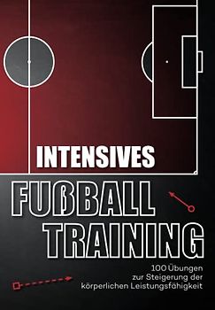 Intensives Fussballtraining: 100 Übungen zur Steigerung der körperlichen Leistungsfähigkeit (Fußballtraining)