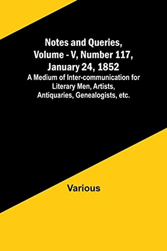 Notes and Queries, Vol. V, Number 117, January 24, 1852 ; A Medium of Inter-communication for Literary Men, Artists, Antiquaries, Genealogists, etc.