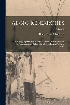 Algic Researches: Comprising Inquiries Respecting the Mental Characteristics of the North American Indians. First Series. Indian Tales a