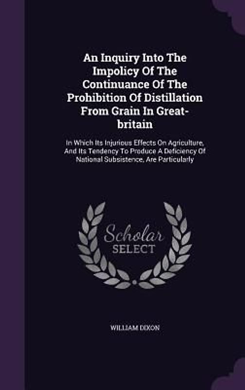 An Inquiry Into The Impolicy Of The Continuance Of The Prohibition Of Distillation From Grain In Great-britain
