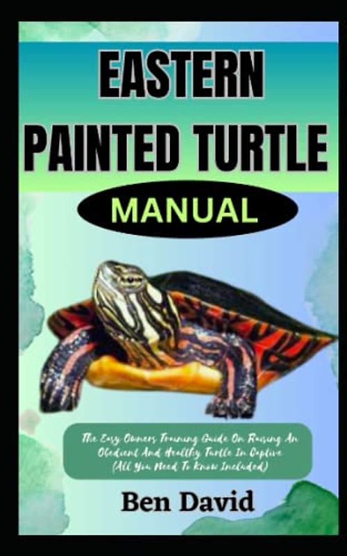 EASTERN PAINTED TURTLE MANUAL: The Easy Owners Training Guide On Raising An Obedient And Healthy Turtle In Captive (All You Need To Know Included)
