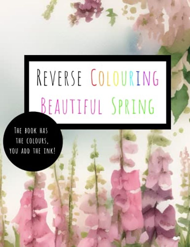 Reverse Colouring Beautiful Spring: The Book Has The Colours, You Add The Ink!