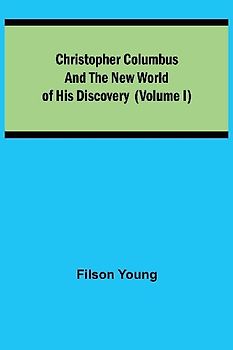 Christopher Columbus and the New World of His Discovery (Volume I)