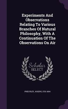Experiments And Observations Relating To Various Branches Of Natural Philosophy, With A Continuation Of The Observations On Air