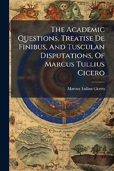 The Academic Questions, Treatise De Finibus, And Tusculan Disputations, Of Marcus Tullius Cicero