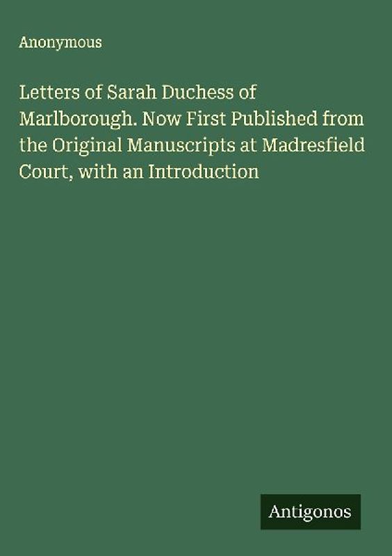 Letters of Sarah Duchess of Marlborough. Now First Published from the Original Manuscripts at Madresfield Court, with an Introduction