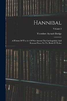Hannibal: A History Of The Art Of War Among The Carthaginians And Romans Down To The Battle Of Pydna; Volume 2