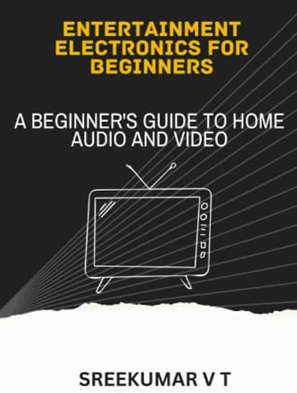 Entertainment Electronics for Beginners: A Beginner's Guide to Home Audio and Video