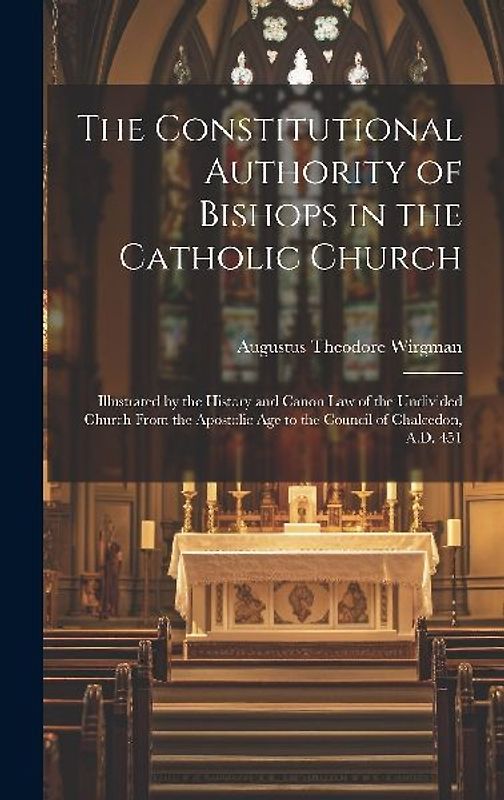 The Constitutional Authority of Bishops in the Catholic Church: Illustrated by the History and Canon law of the Undivided Church From the Apostolic ag