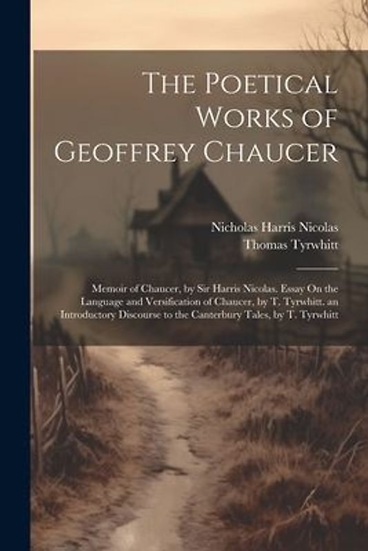The Poetical Works of Geoffrey Chaucer: Memoir of Chaucer, by Sir Harris Nicolas. Essay On the Language and Versification of Chaucer, by T. Tyrwhitt.