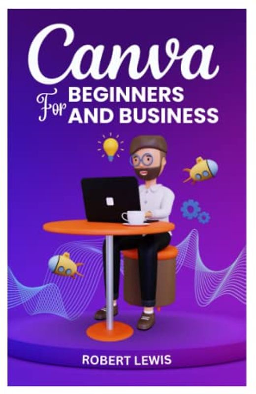 CANVA FOR BEGINNERS AND BUSINESS: The Ultimate Graphic Design Guide with Complete Step by Step Methods for Starters, Marketers and Entrepreneurs