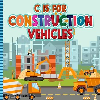 C is For Construction Vehicles: A to Z Alphabet Book of Construction Vehicles for Children | Construction ABC Book For Toddlers, Kids, Boys and Girls (Super Fun ABCs Of)